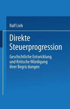 Direkte Steuerprogression: Geschichtliche Entwicklung und kritische Würdigung ihrer Begründungen de Ralf Lieb