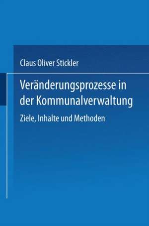 Veränderungsprozesse in der Kommunalverwaltung: Ziele, Inhalte und Methoden de Claus Oliver Stickler