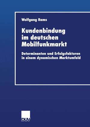 Kundenbindung im deutschen Mobilfunkmarkt: Determinanten und Erfolgsfaktoren in einem dynamischen Marktumfeld de Wolfgang Rams