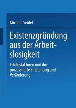 Existenzgründung aus der Arbeitslosigkeit: Erfolgsfaktoren und ihre prozesshafte Entstehung und Veränderung de Michael Seidel