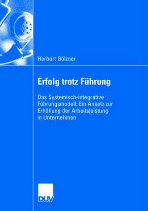 Erfolg trotz Führung: Das Systemisch-integrative Führungsmodell: Ein Ansatz zur Erhöhung der Arbeitsleistung in Unternehmen de Herbert Gölzner