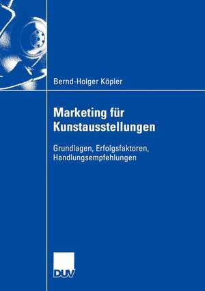 Marketing für Kunstausstellungen: Grundlagen, Erfolgsfaktoren, Handlungsempfehlungen de Bernd-Holger Köpler