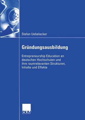 Gründungsausbildung: Entrepreneurship Education an deutschen Hochschulen und ihre raumrelevanten Strukturen, Inhalte und Effekte de Stefan Uebelacker