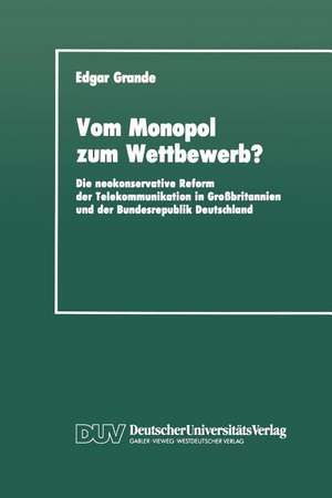 Vom Monopol zum Wettbewerb?: Die neokonservative Reform der Telekommunikation in Großbritannien und der Bundesrepublik Deutschland de Edgar Grande