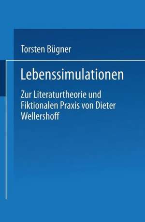 Lebenssimulationen: Zur Literaturtheorie und Fiktionalen Praxis von Dieter Wellershoff de Torsten Bügner