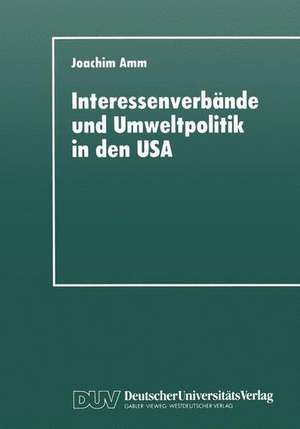 Interessenverbände und Umweltpolitik in den USA: Die Umweltthematik bei Wirtschaftsverbänden, Gewerkschaften und Naturschutzorganisationen seit 1960 de Joachim Amm