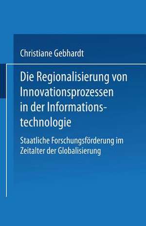 Die Regionalisierung von Innovationsprozessen in der Informationstechnologie: Staatliche Forschungsförderung im Zeitalter der Globalisierung de Christiane Gebhardt