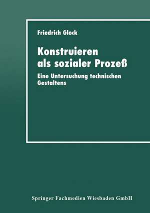 Konstruieren als sozialer Prozeß: Eine Untersuchung technischen Gestaltens de Friedrich Glock