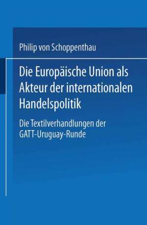 Die Europäische Union als Akteur der internationalen Handelspolitik: Die Textilverhandlungen der GATT-Uruguay-Runde de Philip Schöppenthau