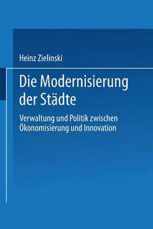 Die Modernisierung der Städte: Verwaltung und Politik zwischen Ökonomisierung und Innovation de Heinz Zielinski