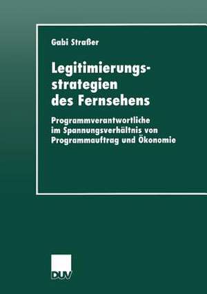 Legitimierungsstrategien des Fernsehens: Programmverantwortliche im Spannungsverhältnis von Programmauftrag und Ökonomie de Gabi Straßer