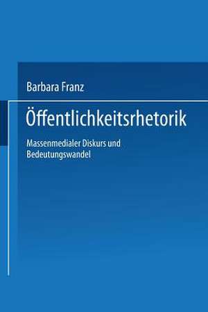 Öffentlichkeitsrhetorik: Massenmedialer Diskurs und Bedeutungswandel de Barbara Franz