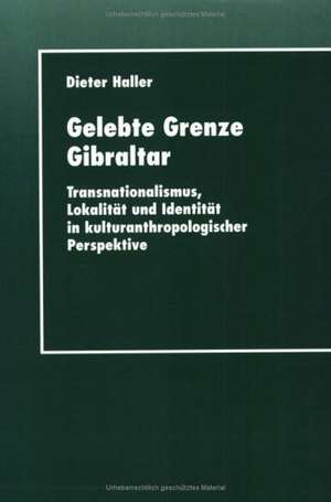 Gelebte Grenze Gibraltar: Transnationalismus, Lokalität und Identität in kulturanthropologischer Perspektive de Dieter Haller