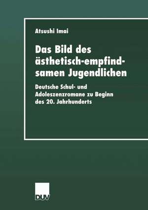 Das Bild des ästhetisch-empfindsamen Jugendlichen: Deutsche Schul- und Adoleszenzromane zu Beginn des 20. Jahrhunderts de Atsushi Imai