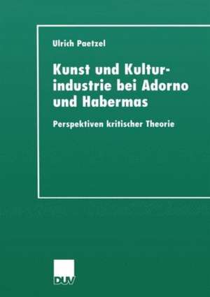 Kunst und Kulturindustrie bei Adorno und Habermas: Perspektiven kritischer Theorie de Ulrich Paetzel