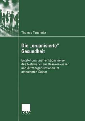 Die „organisierte“ Gesundheit: Entstehung und Funktionsweise des Netzwerks aus Krankenkassen und Ärzteorganisationen im ambulanten Sektor de Thomas Tauchnitz