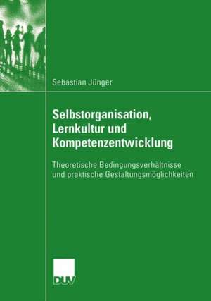 Selbstorganisation, Lernkultur und Kompetenzentwicklung: Theoretische Bedingungsverhältnisse und praktische Gestaltungsmöglichkeiten de Sebastian Jünger