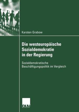 Die westeuropäische Sozialdemokratie in der Regierung: Sozialdemokratische Beschäftigungspolitik im Vergleich de Karsten Grabow