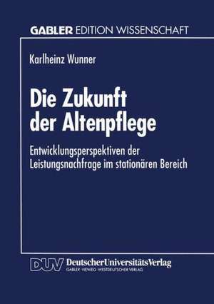 Die Zukunft der Altenpflege: Entwicklungsperspektiven der Leistungsnachfrage im stationären Bereich de Karlheinz Wunner