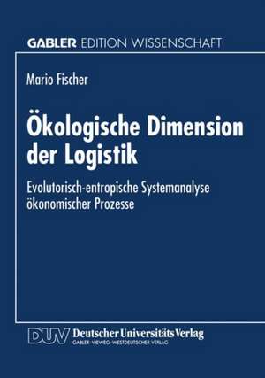 Ökologische Dimension der Logistik: Evolutorisch-entropische Systemanalyse ökonomischer Prozesse de Mario Fischer