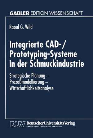 Integrierte CAD-/Prototyping-Systeme in der Schmuckindustrie: Strategische Planung - Prozeßmodellierung - Wirtschaftlichkeitsanalyse de Raoul G. Wild