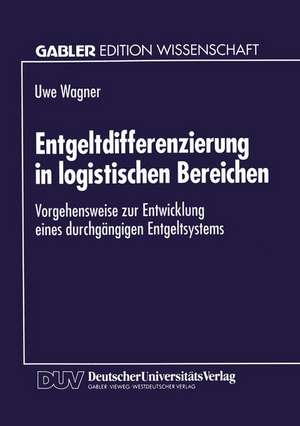 Entgeltdifferenzierung in logistischen Bereichen: Vorgehensweise zur Entwicklung eines durchgängigen Entgeltsystems de Uwe Wagner