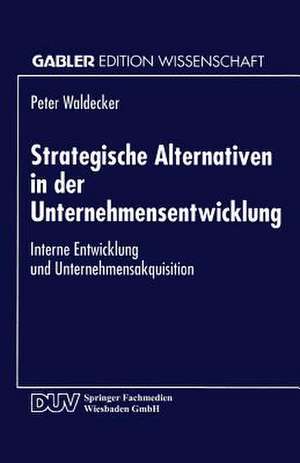 Strategische Alternativen in der Unternehmensentwicklung: Interne Entwicklung und Unternehmensakquisition de Peter Waldecker