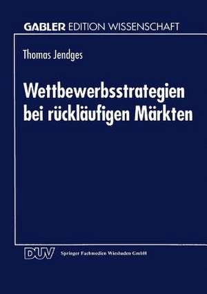 Wettbewerbsstrategien bei rückläufigen Märkten de Thomas Jendges