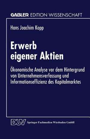 Erwerb eigener Aktien: Ökonomische Analyse vor dem Hintergrund von Unternehmensverfassung und Informationseffizienz des Kapitalmarktes de Hans Joachim Kopp