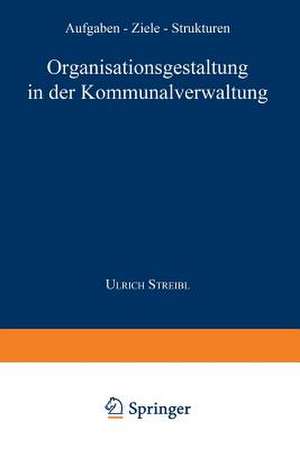 Organisationsgestaltung in der Kommunalverwaltung: Aufgaben — Ziele — Strukturen de Ulrich Streibl