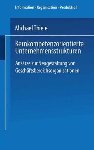 Kernkompetenzorientierte Unternehmensstrukturen: Ansätze zur Neugestaltung von Geschäftsbereichsorganisationen de Michael Thiele