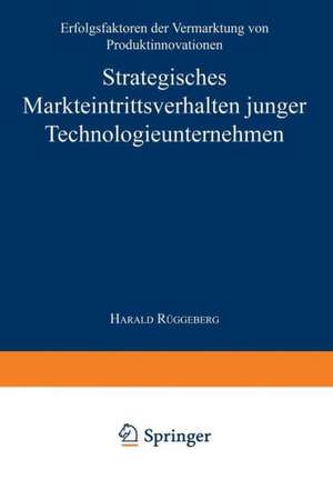 Strategisches Markteintrittsverhalten junger Technologieunternehmen: Erfolgsfaktoren der Vermarktung von Produktinnovationen de Harald Rüggeberg