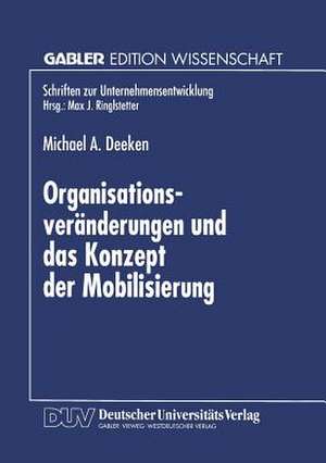 Organisationsveränderungen und das Konzept der Mobilisierung: Theoretische Aussagen und praktische Erkenntnisse aus einer Fallstudie im Bankensektor de Michael A. Deeken