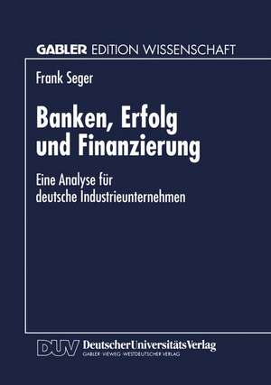 Banken, Erfolg und Finanzierung: Eine Analyse für deutsche Industrieunternehmen de Frank Seger