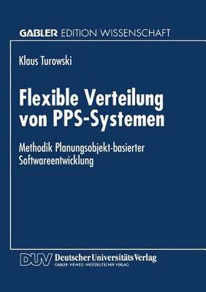 Flexible Verteilung von PPS-Systemen: Methodik Planungsobjekt-basierter Softwareentwicklung de Klaus Turowski