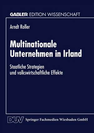 Multinationale Unternehmen in Irland: Staatliche Strategien und volkswirtschaftliche Effekte de Arndt Roller