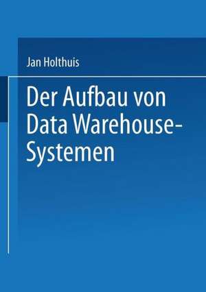 Der Aufbau von Data Warehouse-Systemen: Konzeption — Datenmodellierung — Vorgehen de Jan Holthuis