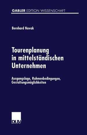 Tourenplanung in mittelständischen Unternehmen: Ausgangslage, Rahmenbedingungen, Gestaltungsmöglichkeiten de Bernhard Novak