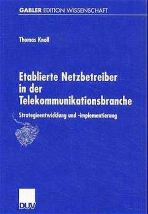 Etablierte Netzbetreiber in der Telekommunikationsbranche: Strategieentwicklung und -implementierung de Thomas Knoll