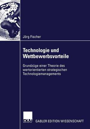 Technologie und Wettbewerbsvorteile: Grundzüge einer Theorie des wertorientierten strategischen Technologiemanagements de Jörg Fischer