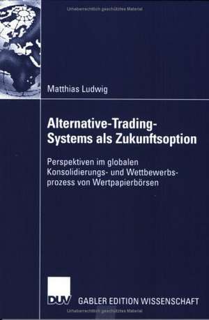 Alternative-Trading-Systems als Zukunftsoption: Perspektiven im globalen Konsolidierungs- und Wettbewerbsprozess von Wertpapierbörsen de Matthias Ludwig