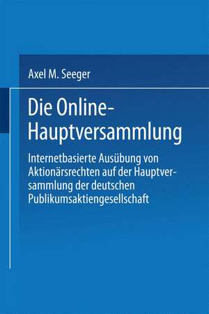 Die Online-Hauptversammlung: Internetbasierte Ausübung von Aktionärsrechten auf der Hauptversammlung der deutschen Publikumsaktiengesellschaft de Axel M. Seeger