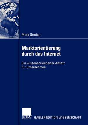 Marktorientierung durch das Internet: Ein wissensorientierter Ansatz für Unternehmen de Mark Grether