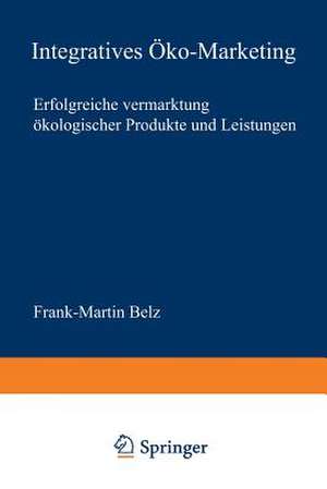 Integratives Öko-Marketing: Erfolgreiche Vermarktung ökologischer Produkte und Leistungen de Frank-Martin Belz