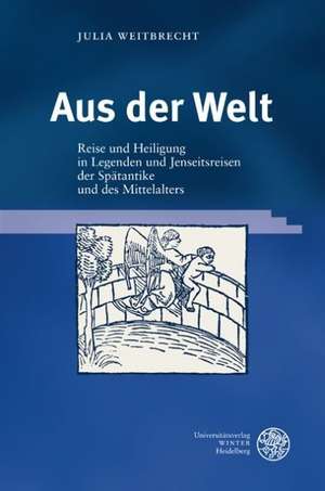 Aus Der Welt: Reise Und Heiligung in Legenden Und Jenseitsreisen Der Spatantike Und Des Mittelalters de Julia Weitbrecht