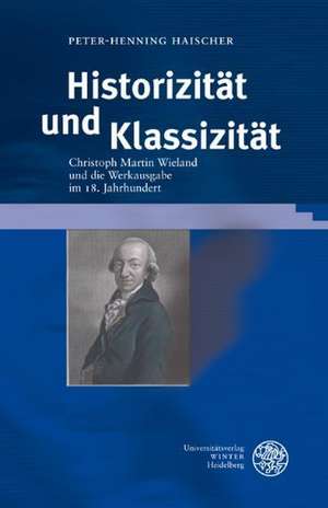 Historizitat Und Klassizitat: Christoph Martin Wieland Und Die Werkausgabe Im 18. Jahrhundert de Peter-Henning Haischer