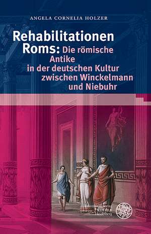 Rehabilitationen ROMs: Die Romische Antike in Der Deutschen Kultur Zwischen Winckelmann Und Niebuhr de Angela Cornelia Holzer