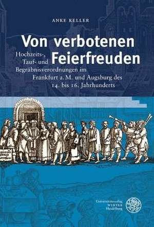 Von Verbotenen Feierfreuden: Hochzeits-, Tauf- Und Begrabnisverordnungen Im Frankfurt A.M. Und Augsburg Des 14. Bis 16. Jahrhunderts de Anke Keller