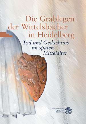 Die Grablegen Der Wittelsbacher in Heidelberg: Tod Und Gedachtnis Im Spaten Mittelalter de Frieder Hepp