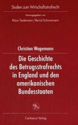 Die Geschichte des Betrugsstrafrechts in England und den amerikanischen Bundesstaaten de Christian Wagemann